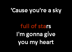 'Cause you're a sky

full of stars
I'm gonna give
you my heart