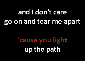 and I don't care
go on and tear me apart

'cause you light
up the path