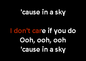 'cause in a sky

I don't care if you do
Ooh, ooh, ooh
'cause in a sky