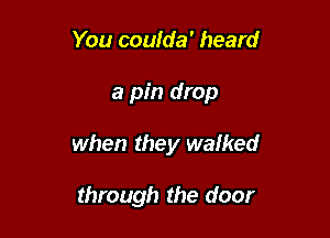 You coulda' heard

a pin drop

when they walked

through the door
