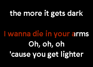 the more it gets dark

I wanna die in your arms
Oh, oh, oh
'cause you get lighter