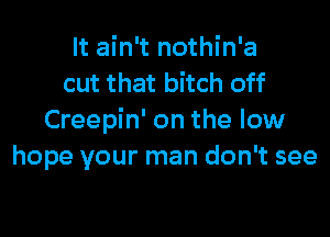 It ain't nothin'a
cut that bitch off

Creepin' on the low
hope your man don't see