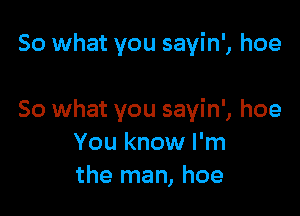 So what you sayin', hoe

So what you sayin', hoe
You know I'm
the man, hoe