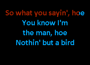 So what you sayin', hoe
You know I'm

the man, hoe
Nothin' but a bird