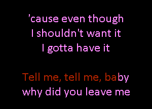 'cause even though
I shouldn't want it
I gotta have it

Tell me, tell me, baby
why did you leave me