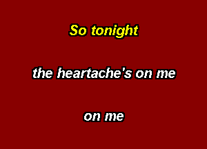 So tonight

the heartache's on me