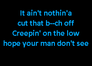 It ain't nothin'a
cut that b--ch off

Creepin' on the low
hope your man don't see