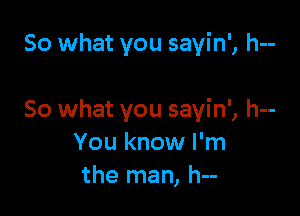 So what you sayin', h--

50 what you sayin', h--
You know I'm
the man, h--