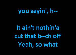 you savin', h--

It ain't nothin'a
cut that b--ch off
Yeah, so what