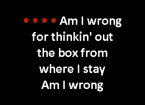 0 0 0 OAmlwrong
for thinkin' out

the box from
where I stay
Am I wrong