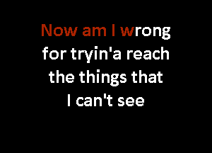 Now am I wrong
for tryin'a reach

the things that
I can't see