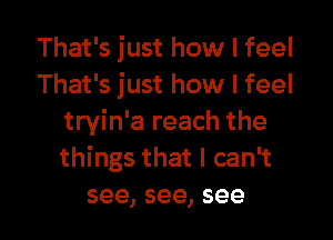 That's just how I feel
That's just how I feel
tryhfareachthe
u ngsthatlcan

see, see, see I