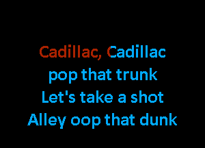 Cadillac, Cadillac

pop that trunk
Let's take a shot
Alley oop that dunk