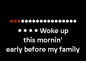 OOOOOOOOOOOOOOOOOO

0 0 0 0 Woke up
this mornin'
early before my family