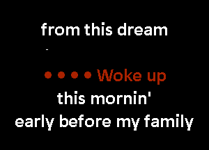 from this dream

0 0 0 0 Woke up
this mornin'
early before my family