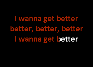 I wanna get better
better, better, better

I wanna get better