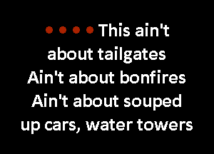0 0 0 0 This ain't
about tailgates
Ain't about bonfires
Ain't about souped
up cars, water towers