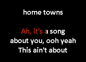 home towns

Ah, it's a song
about you, ooh yeah
This ain't about