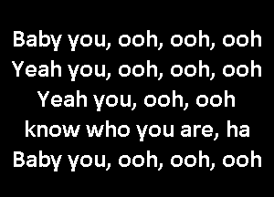 Baby you, ooh, ooh, ooh
Yeah you, ooh, ooh, ooh
Yeah you, ooh, ooh
know who you are, ha
Baby you, ooh, ooh, ooh