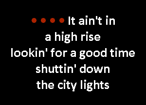 0 0 0 0 It ain't in
a high rise

lookin' for a good time
shuttin' down
the city lights