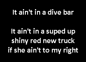 It ain't in a dive bar

It ain't in a suped up
shiny red new truck
if she ain't to my right