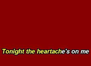 Tonight the heartache's on me