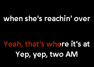 when she's reachin' over

Yeah, that's where it's at
Yep, yep, two AM