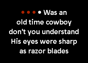 0 0 0 0 Was an
old time cowboy
don't you understand
His eyes were sharp

as razor blades l