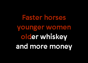 Faster horses
younger women

older whiskey
and more money