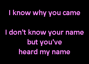 I know why you came

I don't know your name
but you've
heard my name