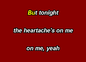 But tonight

the heartache's on me

on me, yeah