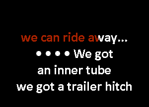 we can ride away...

0 o o 0 We got
aninnertube
we got a trailer hitch