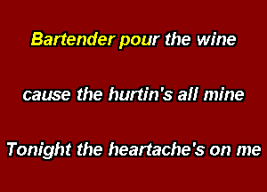 Bartender pour the wine

cause the hurtin's all mine

Tonight the heartache's on me