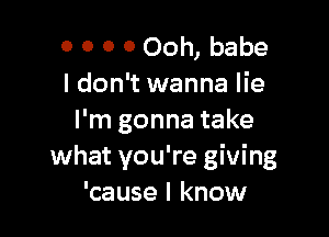 0 0 0 0 Ooh, babe
ldon't wanna lie

I'm gonna take
what you're giving
'cause I know