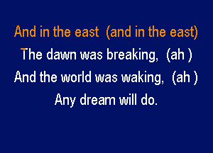 And in the east (and in the east)
The dawn was breaking, (ah)

And the world was waking, (ah)
Any dream will do.