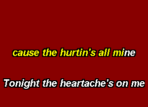 cause the hurtin's a!! mine

Tonight the heartache's on me