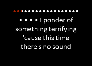 0 0 0 0 I ponder of
somethingterrifying

'cause this time
there's no sound