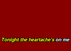 Tonight the heartache's on me