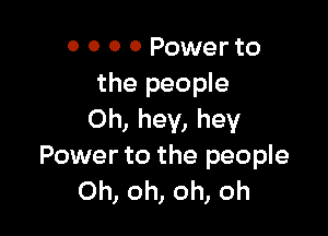 o 0 0 0 Power to
the people

Oh, hey, hey
Power to the people
Oh, oh, oh, oh