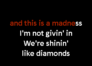 and this is a madness

I'm not givin' in
We're shinin'
like diamonds
