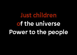 Just children
of the universe

Power to the people