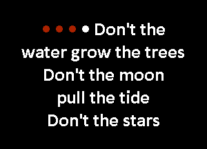 o o 0 0 Don't the
water grow the trees

Don't the moon
pull the tide
Don't the stars