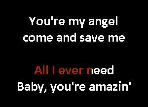 You're my angel
come and save me

All I ever need
Baby, you're amazin'