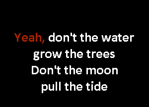 Yeah, don't the water

grow the trees
Don't the moon
pull the tide