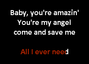 Baby, you're amazin'
You're my angel

come and save me

All I ever need