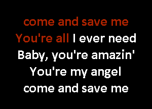 come and save me
You're all I ever need
Baby, you're amazin'
You're my angel

come and save me I