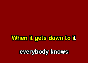 not just puttin' on a show

When it gets down to it

everybody knows