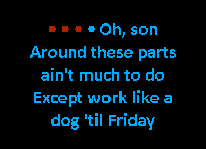 0 0 0 0 Oh, son
Around these parts

ain't much to do
Except work like a
dog 'til Friday