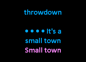 throwdown

o o o 0 it's a
small town
Small town