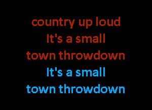 country up loud
It's a small

town throwdown
It's a small
town throwdown